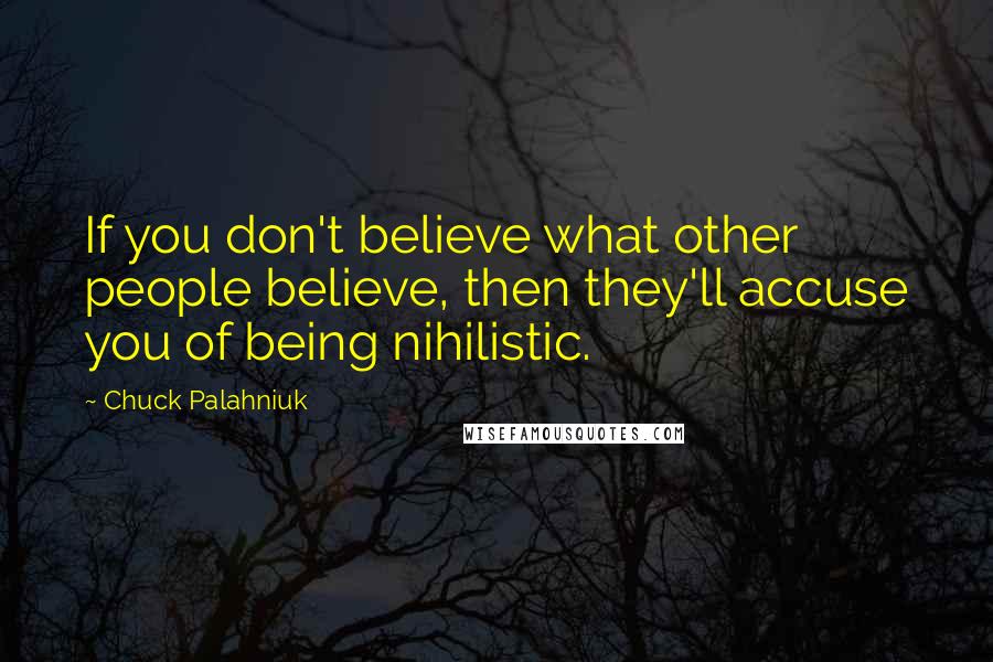 Chuck Palahniuk Quotes: If you don't believe what other people believe, then they'll accuse you of being nihilistic.