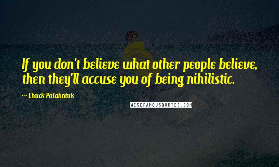 Chuck Palahniuk Quotes: If you don't believe what other people believe, then they'll accuse you of being nihilistic.