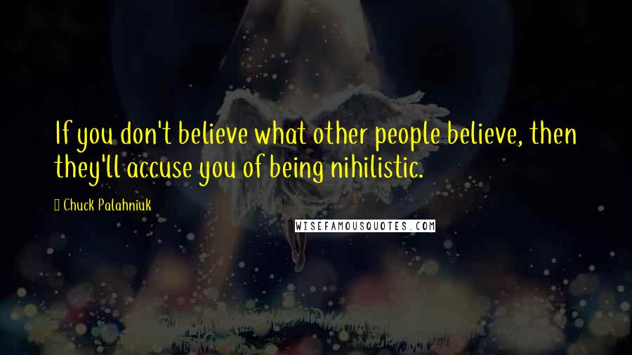 Chuck Palahniuk Quotes: If you don't believe what other people believe, then they'll accuse you of being nihilistic.
