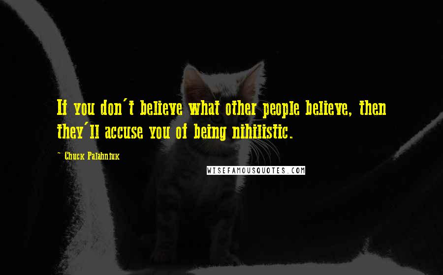 Chuck Palahniuk Quotes: If you don't believe what other people believe, then they'll accuse you of being nihilistic.