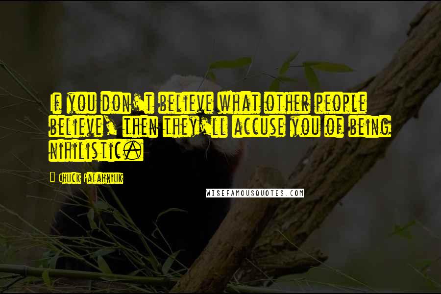 Chuck Palahniuk Quotes: If you don't believe what other people believe, then they'll accuse you of being nihilistic.