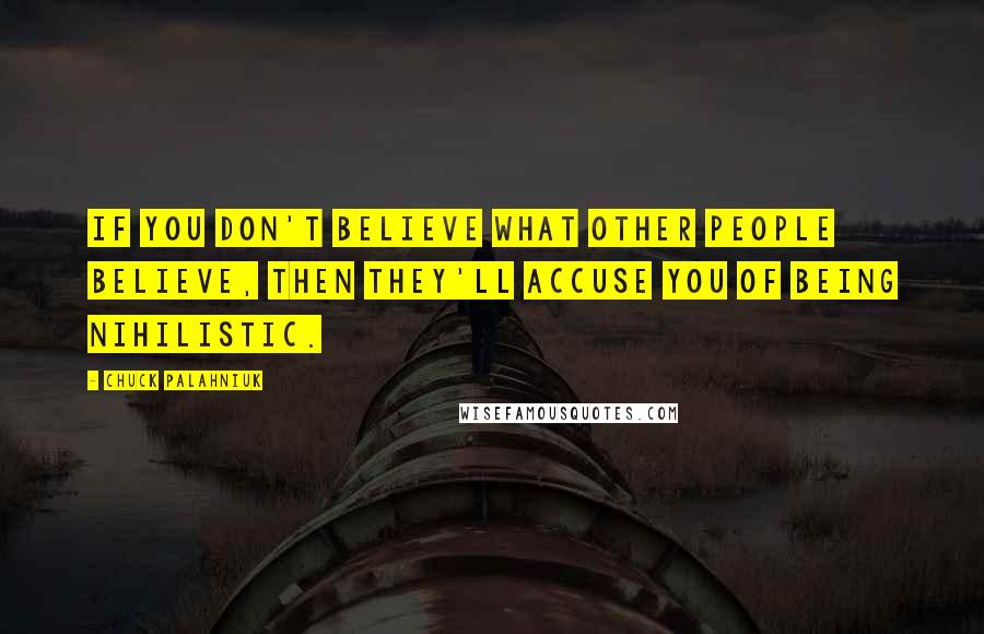 Chuck Palahniuk Quotes: If you don't believe what other people believe, then they'll accuse you of being nihilistic.
