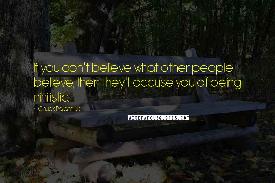 Chuck Palahniuk Quotes: If you don't believe what other people believe, then they'll accuse you of being nihilistic.