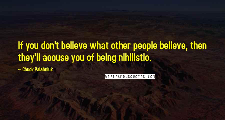 Chuck Palahniuk Quotes: If you don't believe what other people believe, then they'll accuse you of being nihilistic.