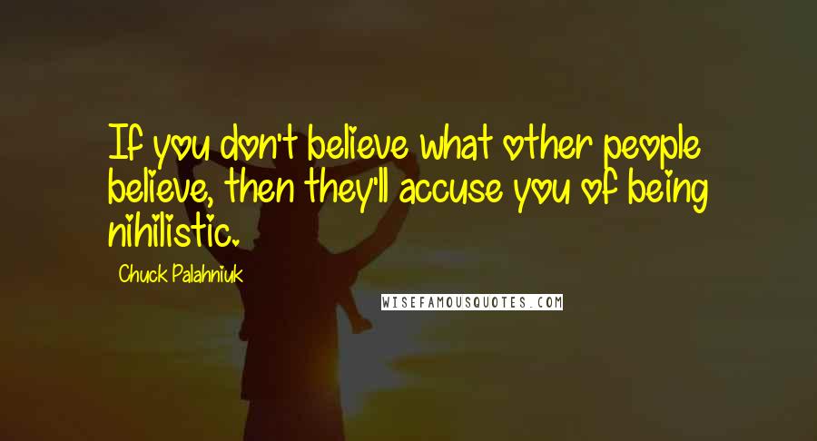 Chuck Palahniuk Quotes: If you don't believe what other people believe, then they'll accuse you of being nihilistic.