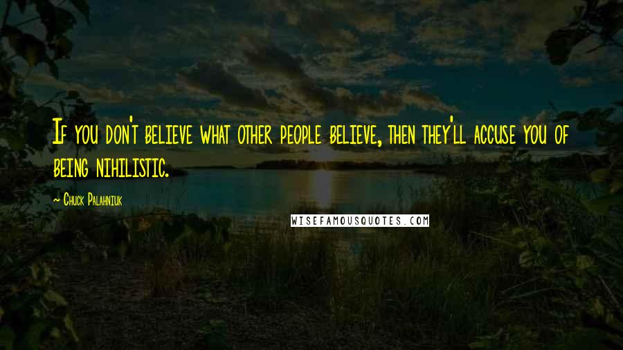 Chuck Palahniuk Quotes: If you don't believe what other people believe, then they'll accuse you of being nihilistic.