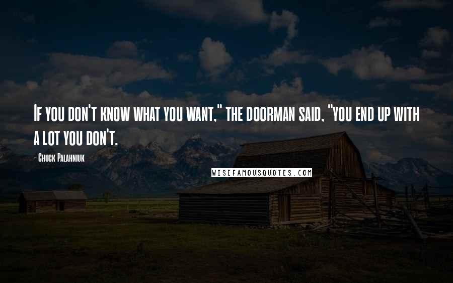 Chuck Palahniuk Quotes: If you don't know what you want," the doorman said, "you end up with a lot you don't.