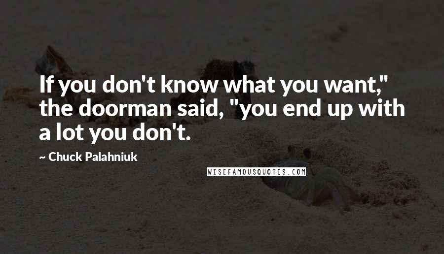 Chuck Palahniuk Quotes: If you don't know what you want," the doorman said, "you end up with a lot you don't.