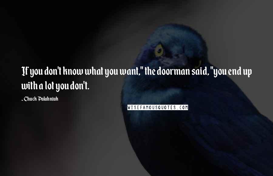 Chuck Palahniuk Quotes: If you don't know what you want," the doorman said, "you end up with a lot you don't.