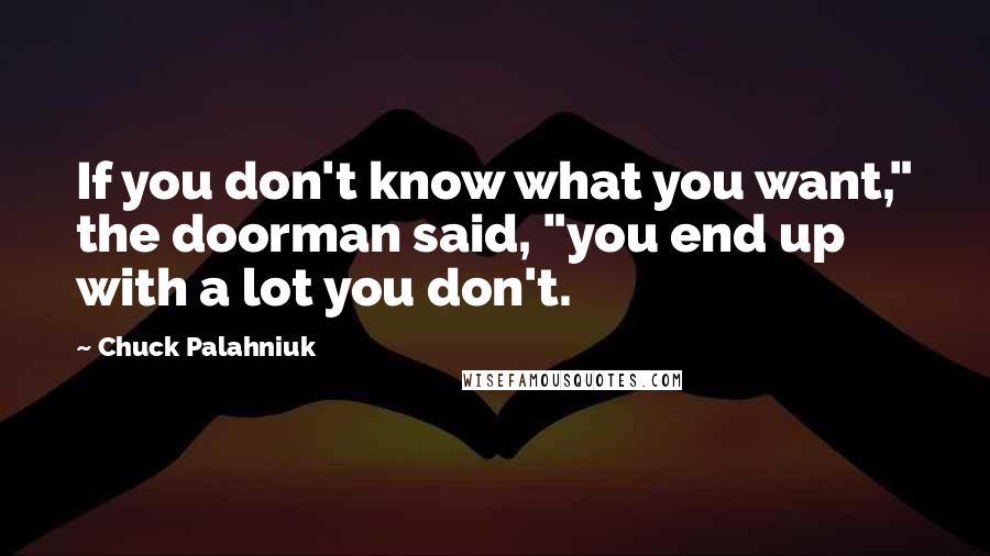 Chuck Palahniuk Quotes: If you don't know what you want," the doorman said, "you end up with a lot you don't.