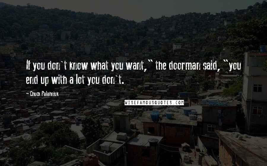 Chuck Palahniuk Quotes: If you don't know what you want," the doorman said, "you end up with a lot you don't.