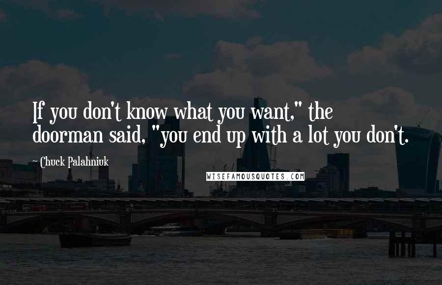 Chuck Palahniuk Quotes: If you don't know what you want," the doorman said, "you end up with a lot you don't.