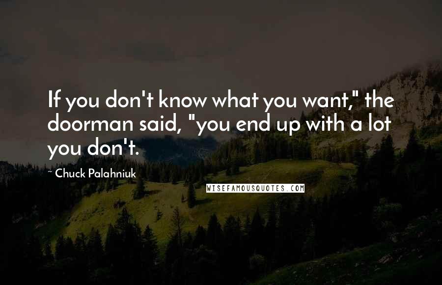Chuck Palahniuk Quotes: If you don't know what you want," the doorman said, "you end up with a lot you don't.