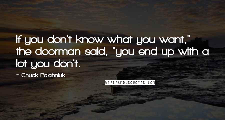 Chuck Palahniuk Quotes: If you don't know what you want," the doorman said, "you end up with a lot you don't.