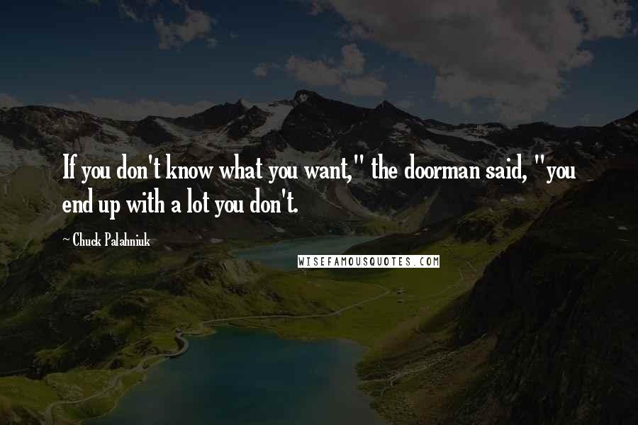 Chuck Palahniuk Quotes: If you don't know what you want," the doorman said, "you end up with a lot you don't.
