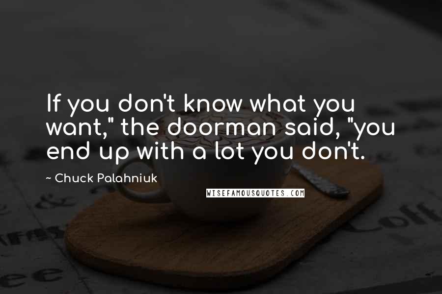 Chuck Palahniuk Quotes: If you don't know what you want," the doorman said, "you end up with a lot you don't.
