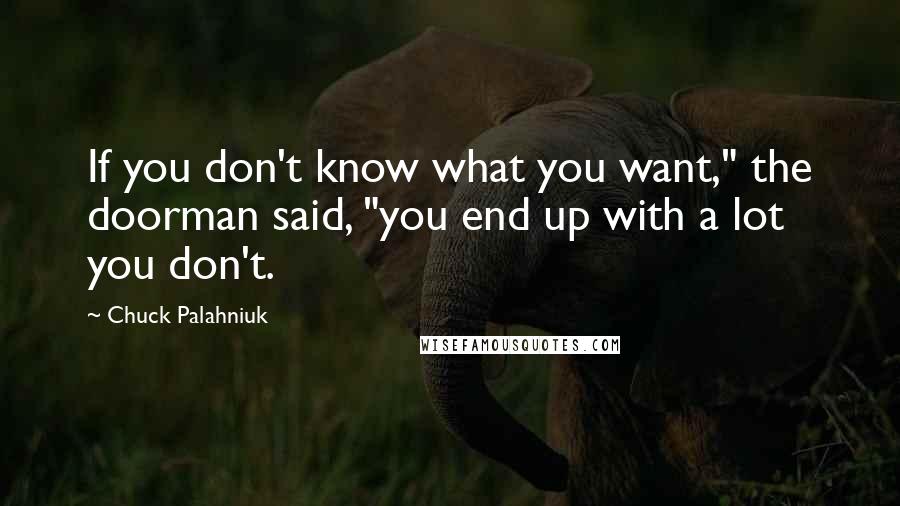 Chuck Palahniuk Quotes: If you don't know what you want," the doorman said, "you end up with a lot you don't.