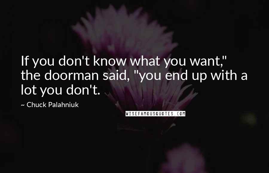 Chuck Palahniuk Quotes: If you don't know what you want," the doorman said, "you end up with a lot you don't.