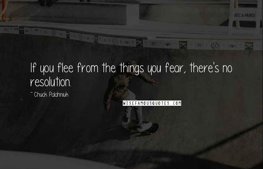 Chuck Palahniuk Quotes: If you flee from the things you fear, there's no resolution.