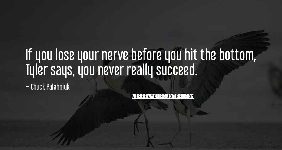 Chuck Palahniuk Quotes: If you lose your nerve before you hit the bottom, Tyler says, you never really succeed.