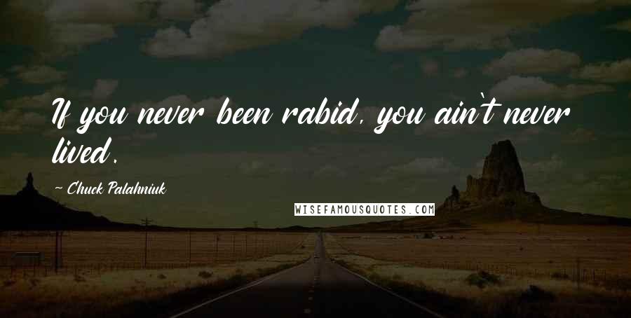 Chuck Palahniuk Quotes: If you never been rabid, you ain't never lived.