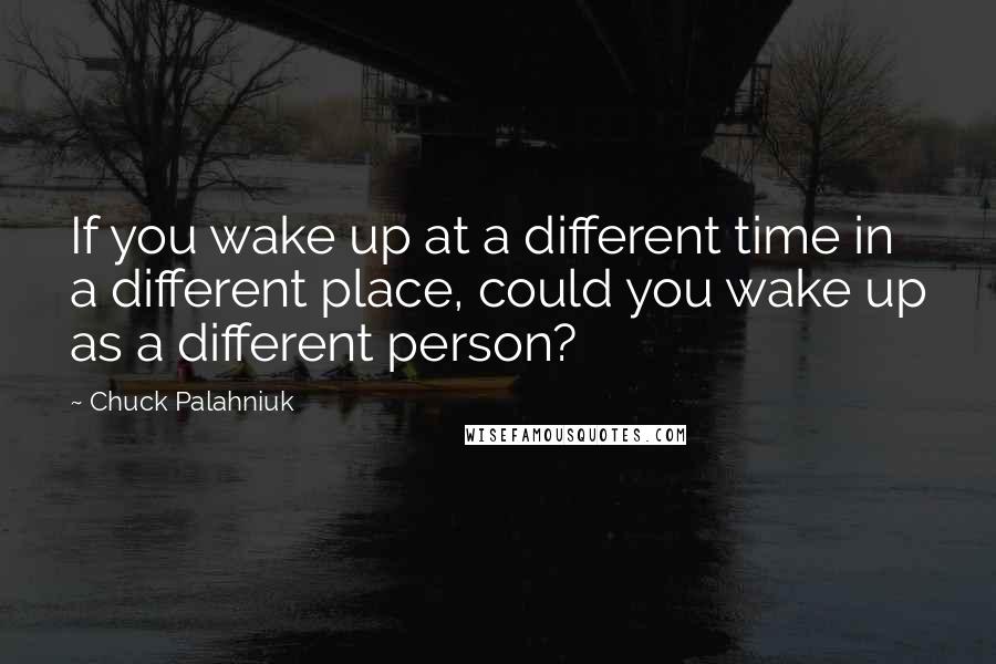 Chuck Palahniuk Quotes: If you wake up at a different time in a different place, could you wake up as a different person?