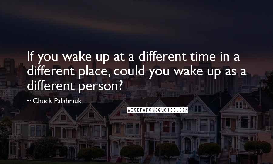 Chuck Palahniuk Quotes: If you wake up at a different time in a different place, could you wake up as a different person?