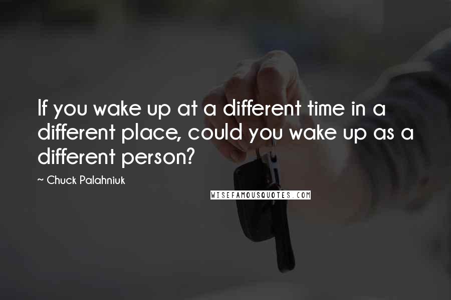 Chuck Palahniuk Quotes: If you wake up at a different time in a different place, could you wake up as a different person?