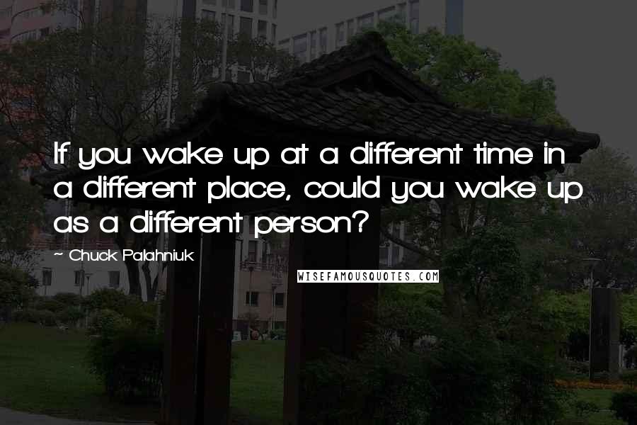 Chuck Palahniuk Quotes: If you wake up at a different time in a different place, could you wake up as a different person?