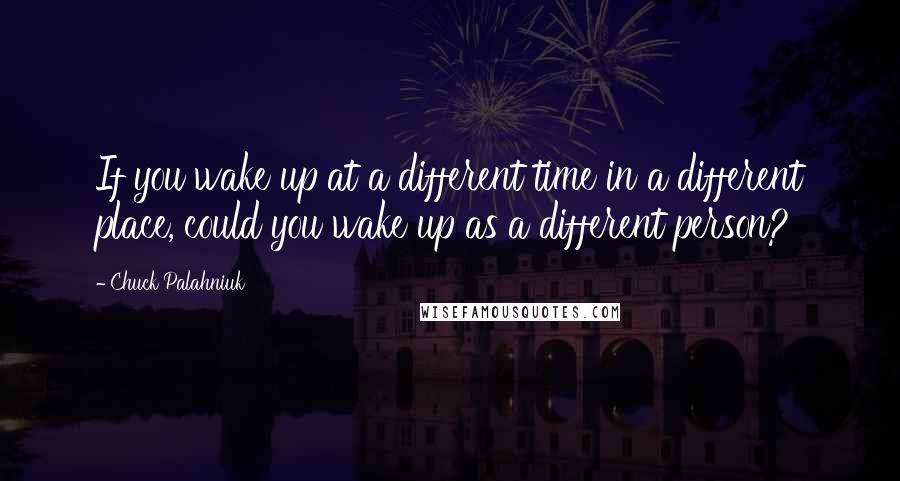Chuck Palahniuk Quotes: If you wake up at a different time in a different place, could you wake up as a different person?