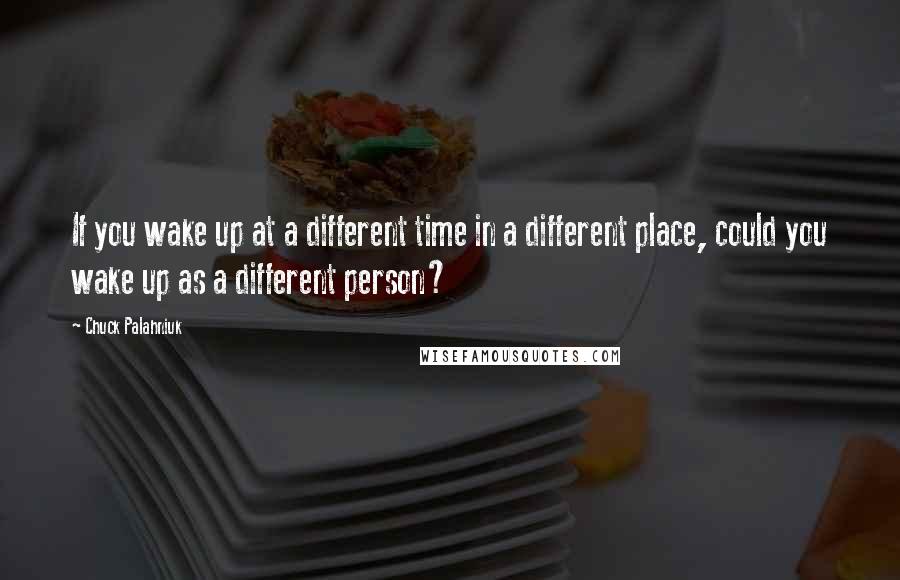 Chuck Palahniuk Quotes: If you wake up at a different time in a different place, could you wake up as a different person?