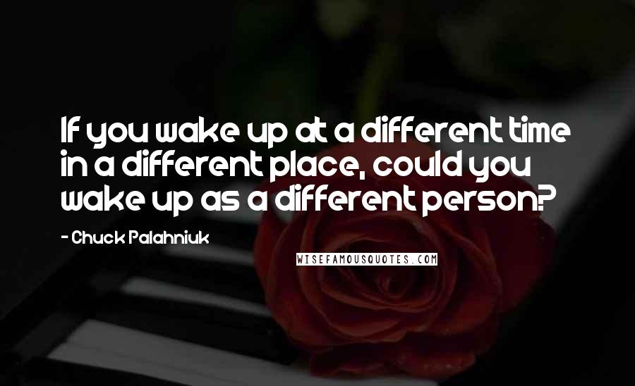 Chuck Palahniuk Quotes: If you wake up at a different time in a different place, could you wake up as a different person?