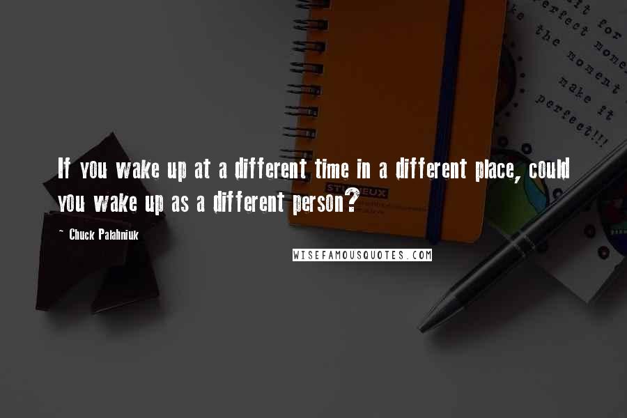 Chuck Palahniuk Quotes: If you wake up at a different time in a different place, could you wake up as a different person?