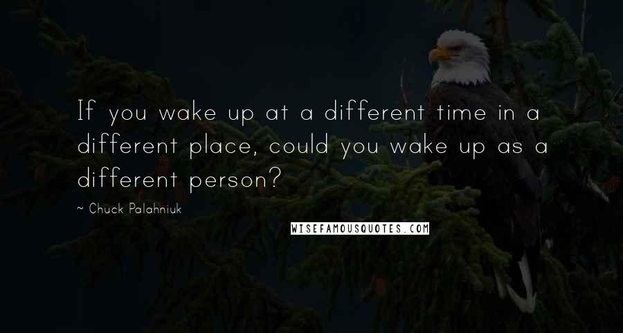 Chuck Palahniuk Quotes: If you wake up at a different time in a different place, could you wake up as a different person?