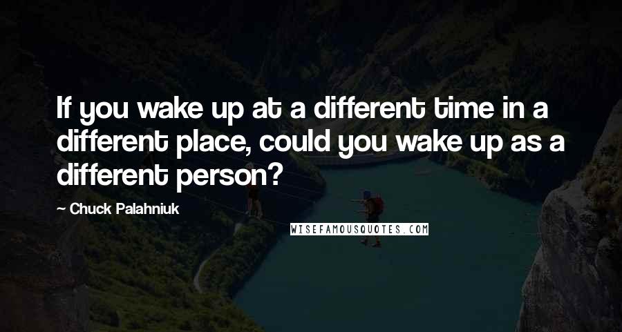 Chuck Palahniuk Quotes: If you wake up at a different time in a different place, could you wake up as a different person?