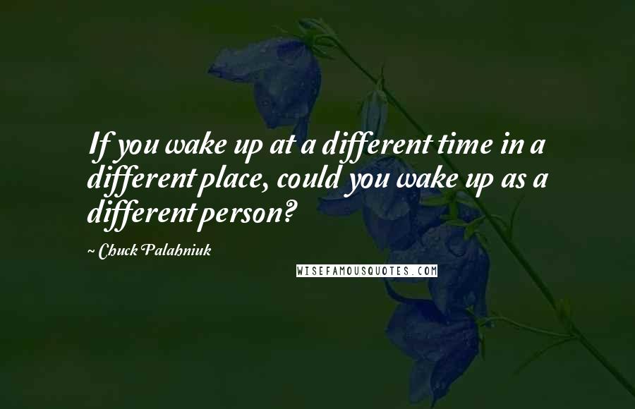 Chuck Palahniuk Quotes: If you wake up at a different time in a different place, could you wake up as a different person?