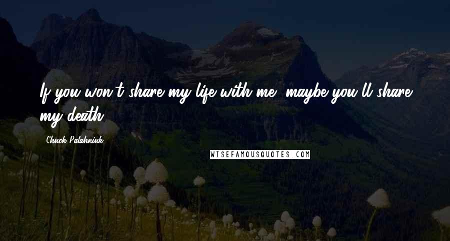 Chuck Palahniuk Quotes: If you won't share my life with me, maybe you'll share my death.