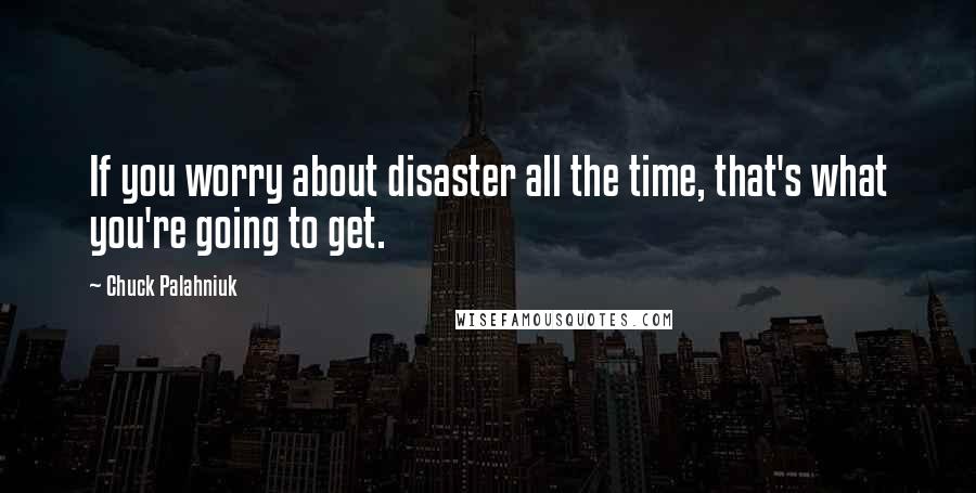 Chuck Palahniuk Quotes: If you worry about disaster all the time, that's what you're going to get.