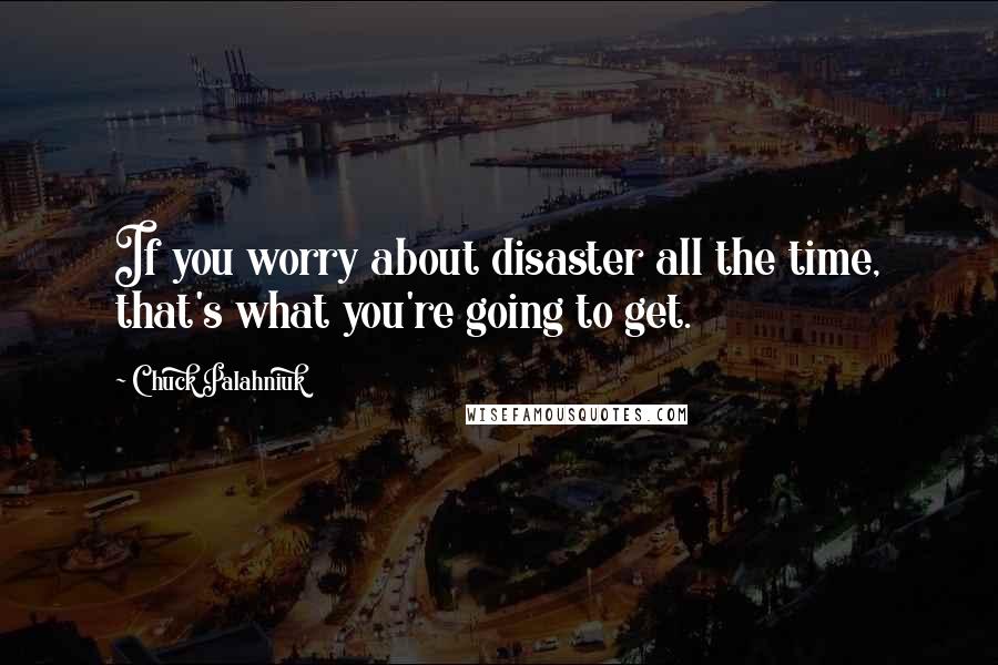 Chuck Palahniuk Quotes: If you worry about disaster all the time, that's what you're going to get.