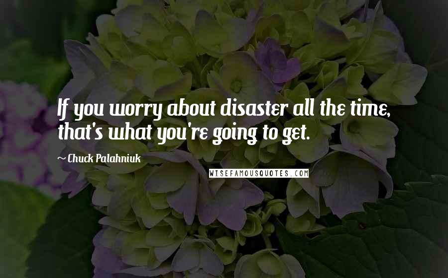 Chuck Palahniuk Quotes: If you worry about disaster all the time, that's what you're going to get.