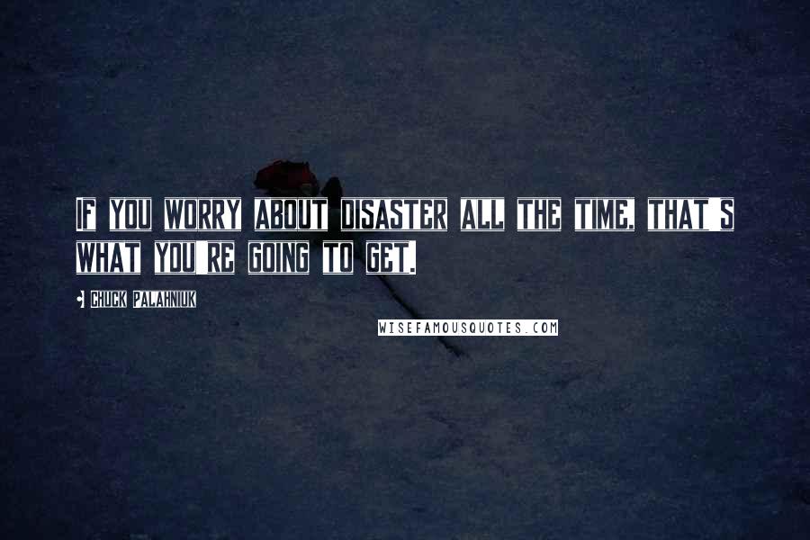 Chuck Palahniuk Quotes: If you worry about disaster all the time, that's what you're going to get.