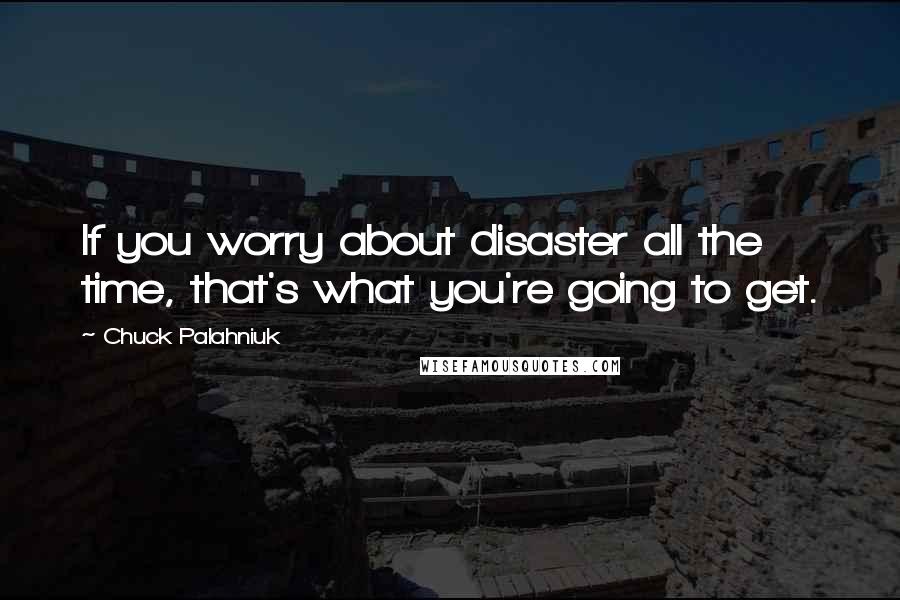 Chuck Palahniuk Quotes: If you worry about disaster all the time, that's what you're going to get.