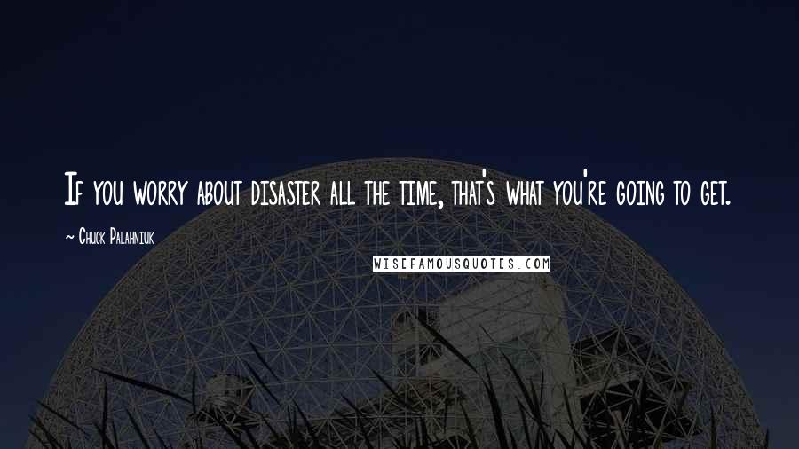 Chuck Palahniuk Quotes: If you worry about disaster all the time, that's what you're going to get.