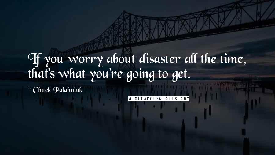 Chuck Palahniuk Quotes: If you worry about disaster all the time, that's what you're going to get.
