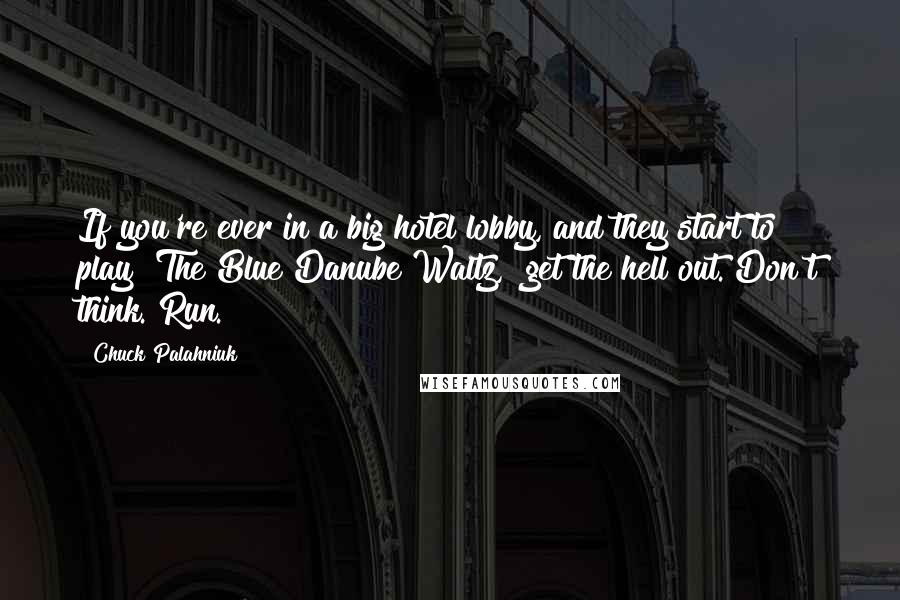 Chuck Palahniuk Quotes: If you're ever in a big hotel lobby, and they start to play "The Blue Danube Waltz," get the hell out. Don't think. Run.