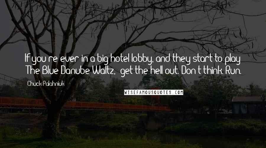 Chuck Palahniuk Quotes: If you're ever in a big hotel lobby, and they start to play "The Blue Danube Waltz," get the hell out. Don't think. Run.