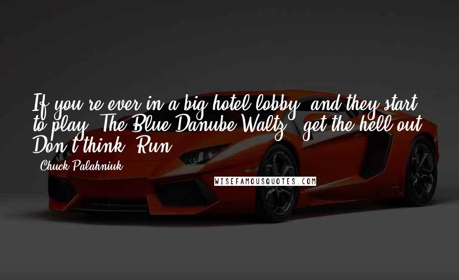 Chuck Palahniuk Quotes: If you're ever in a big hotel lobby, and they start to play "The Blue Danube Waltz," get the hell out. Don't think. Run.