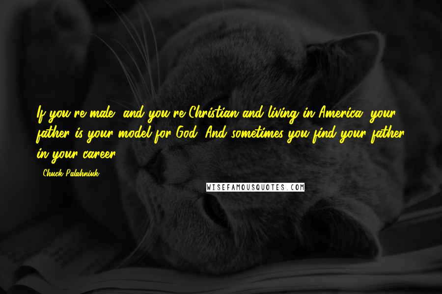 Chuck Palahniuk Quotes: If you're male, and you're Christian and living in America, your father is your model for God. And sometimes you find your father in your career.