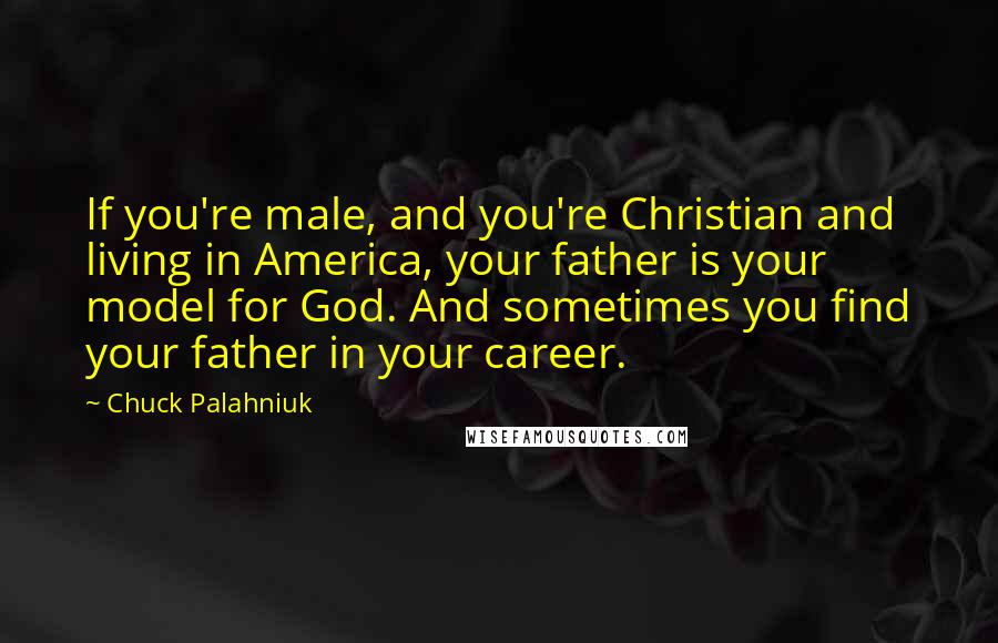 Chuck Palahniuk Quotes: If you're male, and you're Christian and living in America, your father is your model for God. And sometimes you find your father in your career.