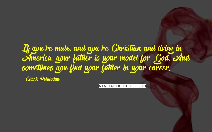 Chuck Palahniuk Quotes: If you're male, and you're Christian and living in America, your father is your model for God. And sometimes you find your father in your career.
